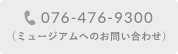 076-476-9300（ミュージアムへのお問い合わせ）